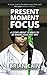 Pillar #6: Present Moment Focus: A Story About 15 Ways To Be Where Your Feet Are