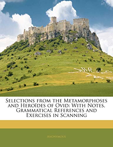 Selections From the Metamorphoses and Heroïdes of Ovid: With Notes, Grammatical References and Exercises in Scanning
