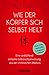 Wie der Körper sich selbst heilt: Eine verblüffend einfache Gebrauchsanweisung aus der chinesischen Medizin