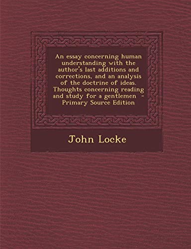 An Essay Concerning Human Understanding with the Author's Last Additions and Corrections, and an Analysis of the Doctrine of Ideas. Thoughts Concerni