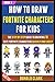 How To Draw Fornite Characters For Kids: The Step By Step Guide To Drawing 10 Cute Fornite Characters Quickly And Easily (Book 1). (How To Draw Fortnite Characters)