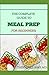 THE COMPLETE TO MEAL PREP FOR BEGINNERS: A Complete Meal Prep Cookbook With Meal Plan For Weight Loss And Recipes