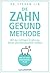 Die Zahn-gesund-Methode: Mit der richtigen Ernährung Zähne und Immunsystem stärken - Mit 40-Tage-Ernährungsplan
