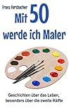 Mit 50 werde ich Maler: Geschichten über das Leben, besonders über die zweite Hälfte (German Edition)