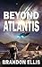 Beyond Atlantis: A Sci-Fi Fantasy Technothriller, Ascendant Saga Book 4