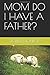 MOM DO I HAVE A FATHER?