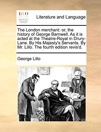 The London merchant: or, the history of George Barnwell. As it is acted at the Theatre-Royal in Drury-Lane. By His Majesty's Servants. By Mr. Lillo. The fourth edition revis'd.