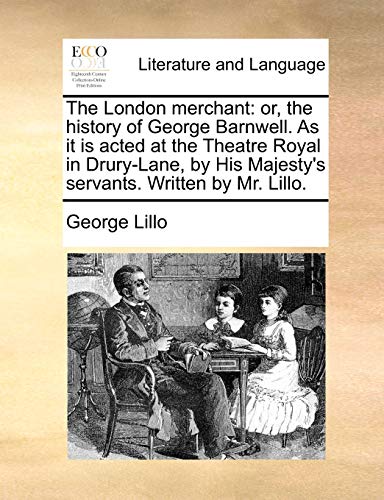 The London merchant: or, the history of George Barnwell. As it is acted at the Theatre Royal in Drury-Lane, by His Majesty's servants. Written by Mr. Lillo.