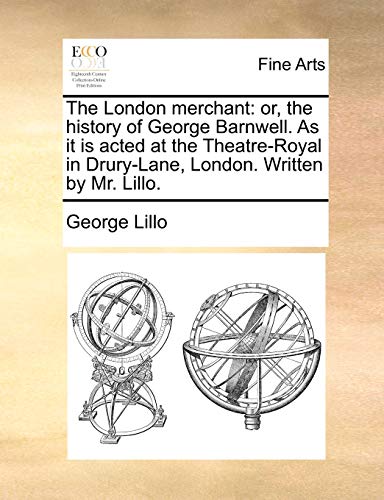 The London merchant: or, the history of George Barnwell. As it is acted at the Theatre-Royal in Drury-Lane, London. Written by Mr. Lillo.