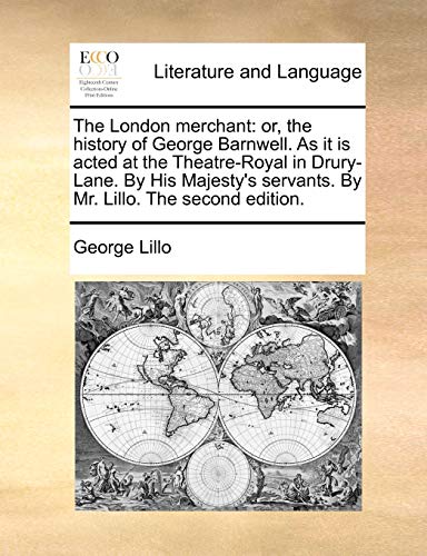 The London merchant: or, the history of George Barnwell. As it is acted at the Theatre-Royal in Drury-Lane. By His Majesty's servants. By Mr. Lillo. The second edition.