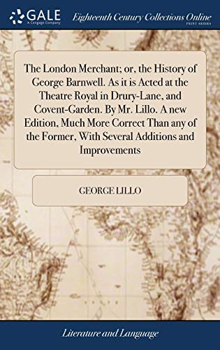 The London Merchant; or, the History of George Barnwell. As it is Acted at the Theatre Royal in Drury-Lane, and Covent-Garden. By Mr. Lillo. A new ... With Several Additions and Improvements