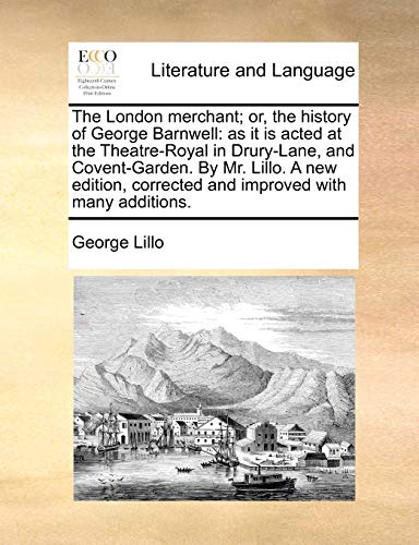 The London merchant; or, the history of George Barnwell: as it is acted at the Theatre-Royal in Drury-Lane, and Covent-Garden. By Mr. Lillo. A new edition, corrected and improved with many additions.