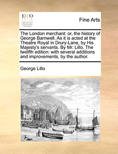 The London merchant: or, the history of George Barnwell. As it is acted at the Theatre Royal in Drury-Lane, by His Majesty's servants. By Mr. Lillo. ... additions and improvements, by the author.