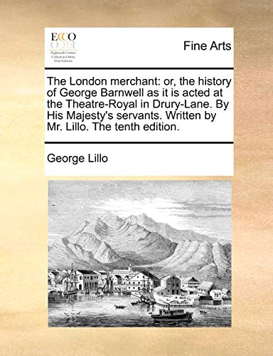 The London merchant: or, the history of George Barnwell as it is acted at the Theatre-Royal in Drury-Lane. By His Majesty's servants. Written by Mr. Lillo. The tenth edition.