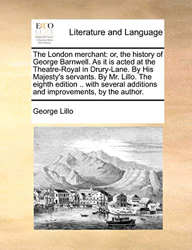 The London merchant: or, the history of George Barnwell. As it is acted at the Theatre-Royal in Drury-Lane. By His Majesty's servants. By Mr. Lillo. ... additions and improvements, by the author.