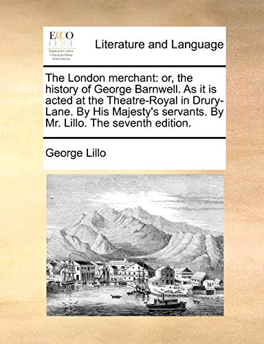 The London merchant: or, the history of George Barnwell. As it is acted at the Theatre-Royal in Drury-Lane. By His Majesty's servants. By Mr. Lillo. The seventh edition.