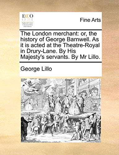 The London merchant: or, the history of George Barnwell. As it is acted at the Theatre-Royal in Drury-Lane. By His Majesty's servants. By Mr Lillo.