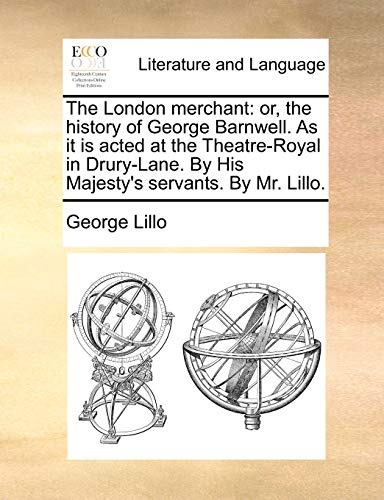 The London merchant: or, the history of George Barnwell. As it is acted at the Theatre-Royal in Drury-Lane. By His Majesty's servants. By Mr. Lillo.