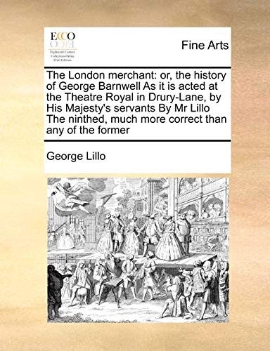 The London merchant: or, the history of George Barnwell As it is acted at the Theatre Royal in Drury-Lane, by His Majesty's servants By Mr Lillo The ninthed, much more correct than any of the former