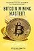 Bitcoin Mining Mastery: What is Bitcoin Mining, How Does Bitcoin Mining Work, What are Bitcoin Mining Pools and How to start Bitcoin Mining