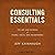 Consulting Essentials: The Art and Science of People, Facts, and Frameworks