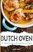 Dutch Oven Cookbook: A masterpiece of timeless recipes