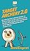 Target Archery 2.0: Newbie Archer's Quick Guide on How to Start, Grow, and Succeed in the Art of Using the Bow and Arrow at the Sport of Target Archery From A to Z