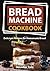 Bread Machine Cookbook: Delicious Recipes for Homemade Bread (black-white interior) (Bread Maker Cookbook)