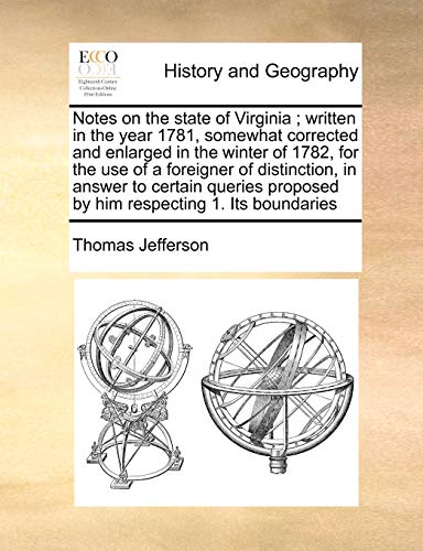 Notes on the State of Virginia; Written in the Year 1781, Somewhat Corrected and Enlarged in the Winter of 1782, for the Use of a Foreigner of ... Proposed by Him Respecting 1. Its Boundaries
