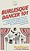Burlesque Dancer 101: A Professional Burlesque Dancer's Quick Guide on How to Learn, Grow, Perform, and Succeed at the Art of Burlesque Dancing From A to Z