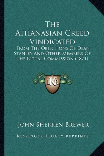 The Athanasian Creed Vindicated: From The Objections Of Dean Stanley And Other Members Of The Ritual Commission (1871)