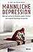 Männliche Depression: Warum verletzte Helden anders ticken und eigene Auswege brauchen. Mit 5-Schritte-Programm