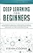 Deep Learning for Beginners: A comprehensive introduction of deep learning fundamentals for beginners to understanding frameworks, neural networks, large datasets, and creative applications with ease