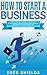 How to Start a Business: Step-By-Step Start from Business Idea and Business Plan to Having Your Own Small Business, Including Home-Based Business ... LLC, Marketing, Branding, and More.