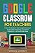 Google Classroom for Teachers: A How-To Guide to Use Google Classroom to Its Fullest and Setup your Virtual Classroom in a Few Simple Steps