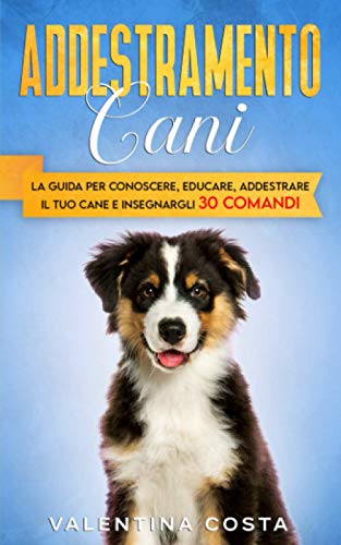 Addestramento Cani: La Guida per Conoscere, Educare, Addestrare il tuo Cane e Insegnargli 30 COMANDI (Italian Edition)