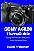 Sony A6100 Users Guide: A Detailed and Comprehensive Guide to Operate, Use, Navigate and find settings quickly for Beginners, New Users and Experts