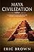 Maya Civilization: A Complete Overview Of The Maya History & Maya Mythology (Ancient Civilizations)