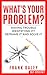 What's Your Problem?: Having Trouble Identifying it? Reframe it and Solve it.