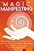 The Magic of Manifesting: How To Make Happen Anything You Want In Your Life and Attract Wealth, Abundance and Success in 5 Easy Steps