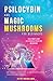 Psilocybin and Magic Mushrooms for Beginners: The Ultimate Guide to Psychedelic Psilocybin Mushrooms - How to Grow and Cultivate Them, Use Them for Spiritual Healing, Their History, Benefits and More