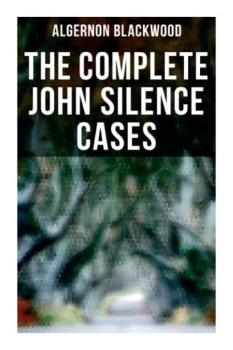 The Complete John Silence Cases: 6 Supernatural Mysteries in One Edition