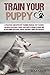 Train your Puppy: A Practical and Effective Training Manual that Teaches You How to Literally Hack Your Puppy's Brain to Make Him Do Anything You Want. Even If You Don't Think You Can Do It.