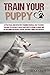 Train your Puppy: A Practical and Effective Training Manual that Teaches You How to Literally Hack Your Puppy's Brain to Make Him Do Anything You Want. Even If You Don't Think You Can Do It