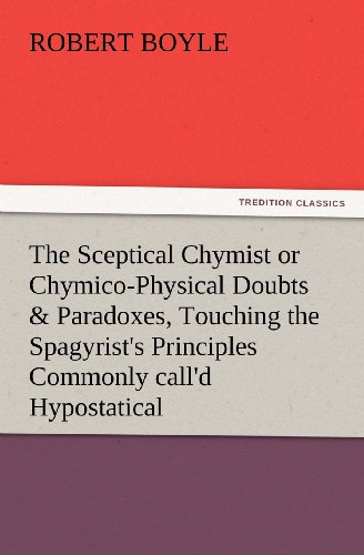 The Sceptical Chymist or Chymico-Physical Doubts & Paradoxes, Touching the Spagyrist's Principles Commonly Call'd Hypostatical, as They Are Wont to Be