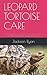 LEOPARD TORTOISE CARE: The Comprehensive Beginners Guide On Everything You Need To Know About Leopard Tortoise.