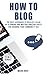 How To Blog: 2 Manuals - The Best Approach to Realize A Blog by Planning and Writing Amazing Posts for Growing Your Community 10X