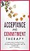 Acceptance and Commitment Therapy: A complete Guide to Presenting the Six Core Processes of ACT: defusion, acceptance, attention to the present moment, self-awareness, values, and committed action