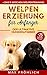 Welpenerziehung für Anfänger: Der ultimative Hunderatgeber. Wie Sie Ihren Junghund richtig erziehen und trainieren: mit praxisnahem Hundecoaching & 25 ... zum treuen Wegbegleiter (German Edition)