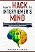 HOW TO HACK AN INTERVIEWER’S MIND: EXPONENTIALLY INCREASE YOUR CHANCES OF SUCCESS IN INTERVIEWS